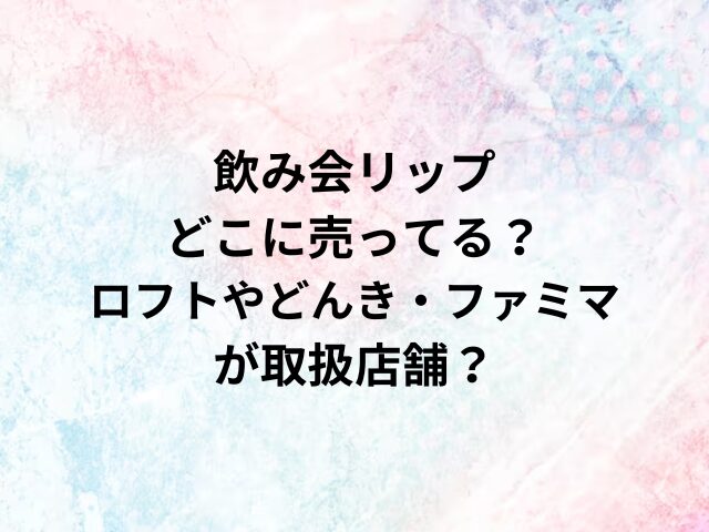 飲み会リップどこに売ってる？ロhtやどんき・ファミマが取扱店舗？