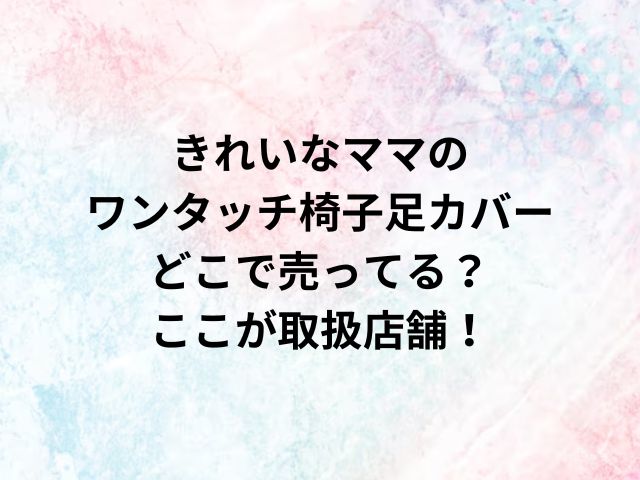 きれいなママのワンタッチ椅子足カバーどこで売ってる？ここが取扱店舗！