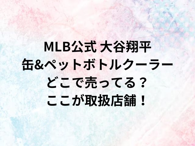 MLB公式 大谷翔平 缶&ペットボトルクーラーどこで売ってる？ここが取扱店舗！