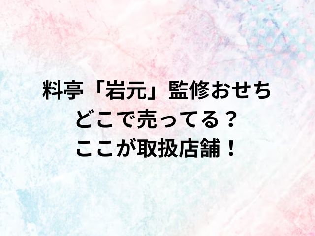 料亭「岩元」監修おせちどこで売ってる？ここが取扱店舗！