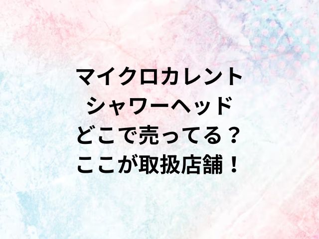 マイクロカレントシャワーヘッドどこで売ってる？ここが取扱店舗！