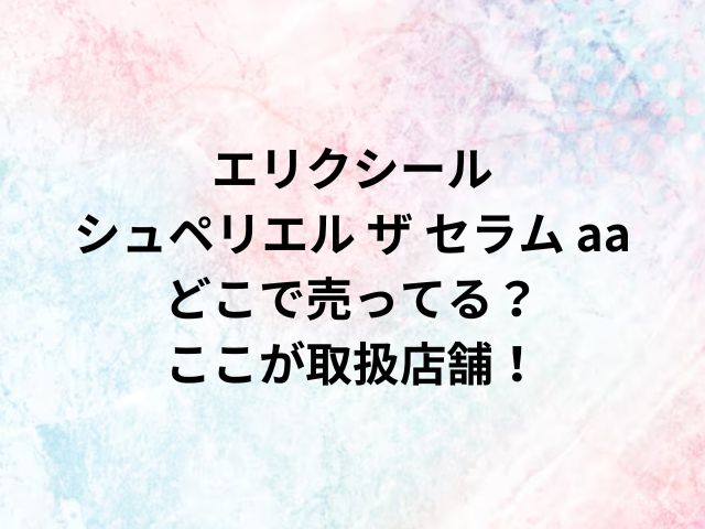 エリクシール シュペリエル ザ セラム aaどこで売ってる？ここが取扱店舗！