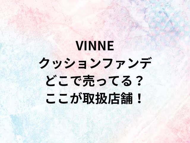 VINNEクッションファンデどこで売ってる？ここが取扱店舗！