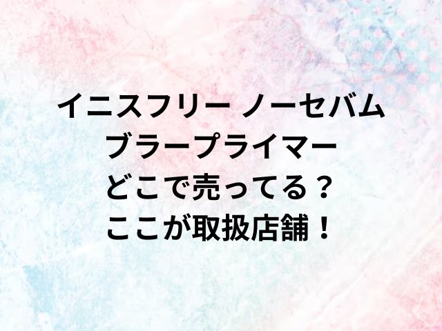 イニスフリー ノーセバム ブラープライマーどこで売ってる？ここが取扱店舗！