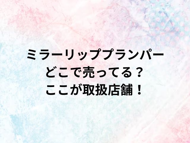 ミラーリッププランパーどこで売ってる？ここが取扱店舗！