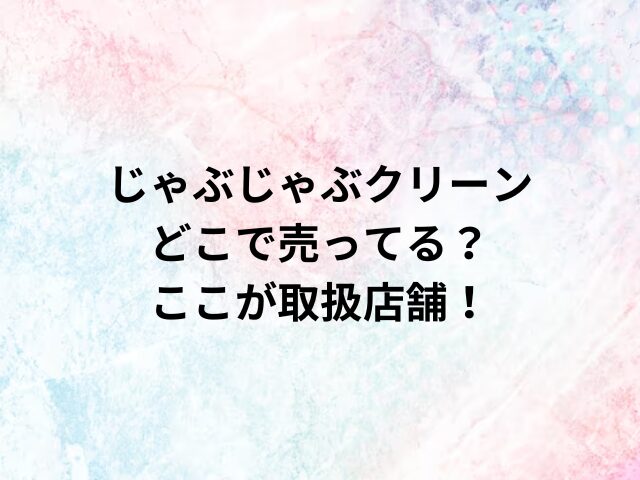 じゃぶじゃぶクリーンどこで売ってる？ここが取扱店舗！