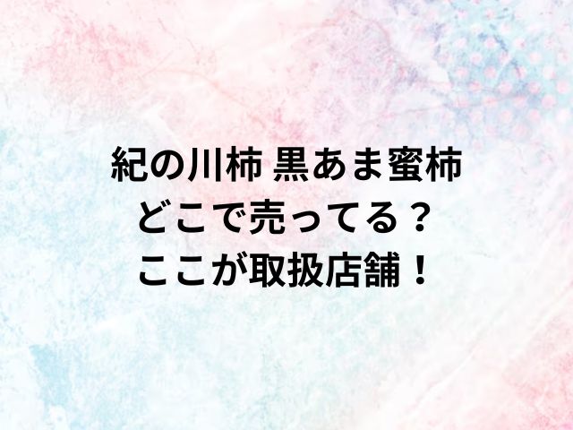 紀の川柿 黒あま蜜柿どこで売ってる？ここが取扱店舗！