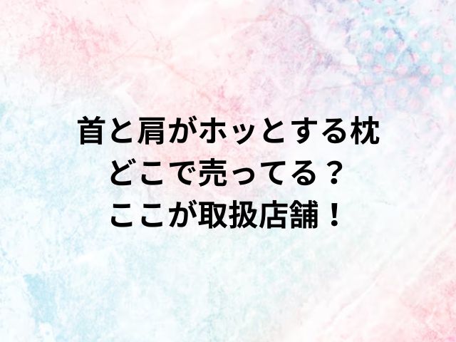 首と肩がホッとする枕どこで売ってる？ここが取扱店舗！