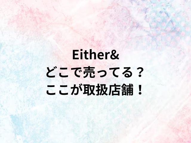 Either&どこで売ってる？ここが取扱店舗！