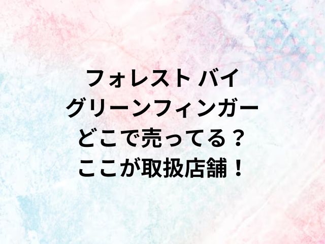 フォレスト バイ グリーンフィンガーどこで売ってる？ここが取扱店舗！