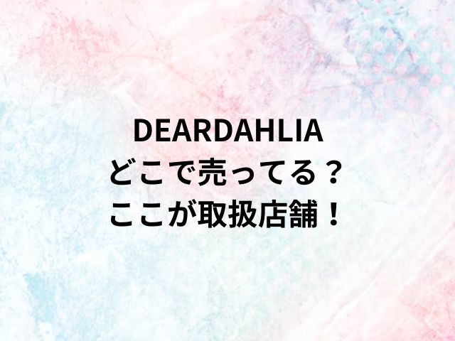 DEARDAHLIAどこで売ってる？ここが取扱店舗！