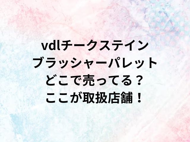 vdlチークステインブラッシャーパレットどこで売ってる？ここが取扱店舗！